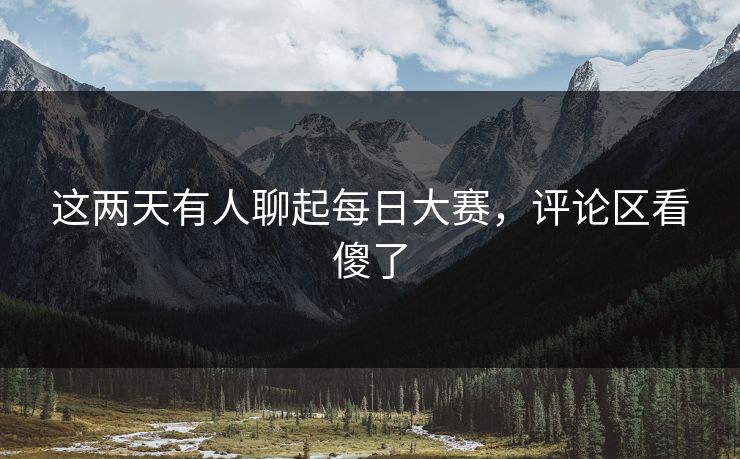这两天有人聊起每日大赛,评论区看傻了 第1张 这两天有人聊起每日大赛,评论区看傻了 第1张