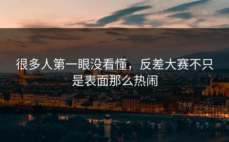 很多人第一眼没看懂,反差大赛不只是表面那么热闹 第1张 很多人第一眼没看懂,反差大赛不只是表面那么热闹 第1张