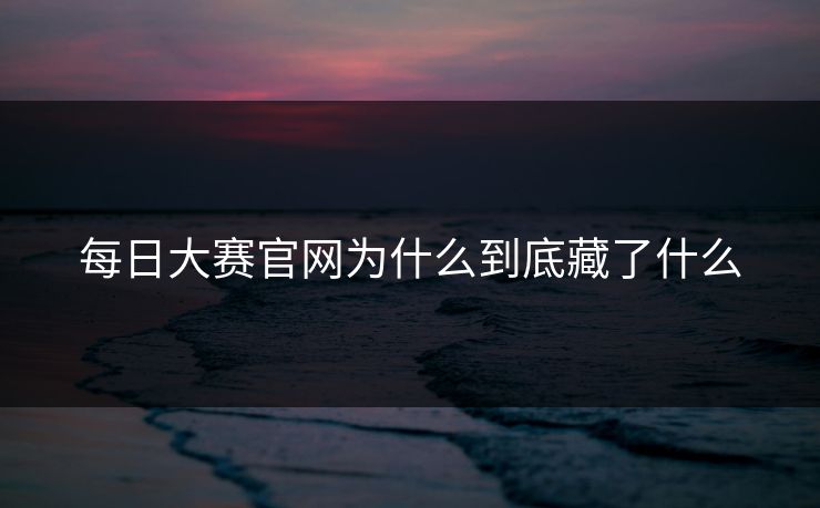 每日大赛官网为什么到底藏了什么 第1张 每日大赛官网为什么到底藏了什么 第1张