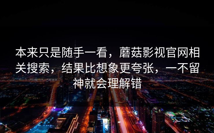 本来只是随手一看,蘑菇影视官网相关搜索,结果比想象更夸张,一不留神就会理解错 第1张 本来只是随手一看,蘑菇影视官网相关搜索,结果比想象更夸张,一不留神就会理解错 第1张