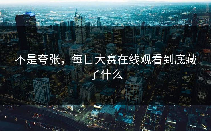 不是夸张,每日大赛在线观看到底藏了什么 第1张 不是夸张,每日大赛在线观看到底藏了什么 第1张