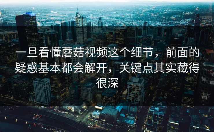 一旦看懂蘑菇视频这个细节,前面的疑惑基本都会解开,关键点其实藏得很深 第1张 一旦看懂蘑菇视频这个细节,前面的疑惑基本都会解开,关键点其实藏得很深 第1张