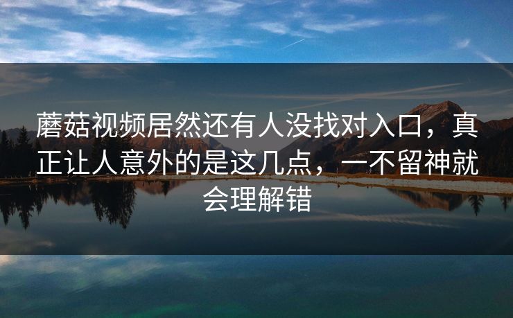 蘑菇视频居然还有人没找对入口，真正让人意外的是这几点，一不留神就会理解错  第1张