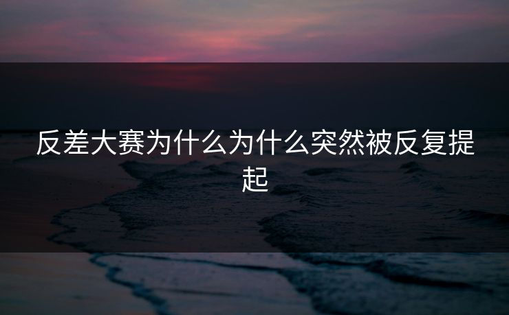 反差大赛为什么为什么突然被反复提起 第1张 反差大赛为什么为什么突然被反复提起 第1张