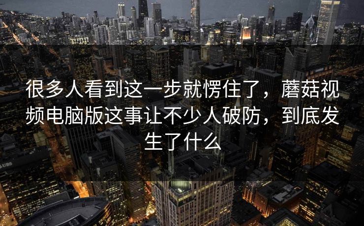 很多人看到这一步就愣住了，蘑菇视频电脑版这事让不少人破防，到底发生了什么  第1张