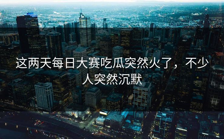 这两天每日大赛吃瓜突然火了,不少人突然沉默 第1张 这两天每日大赛吃瓜突然火了,不少人突然沉默 第1张