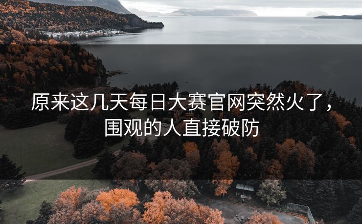 原来这几天每日大赛官网突然火了,围观的人直接破防 第1张 原来这几天每日大赛官网突然火了,围观的人直接破防 第1张