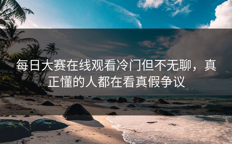 每日大赛在线观看冷门但不无聊,真正懂的人都在看真假争议 第1张 每日大赛在线观看冷门但不无聊,真正懂的人都在看真假争议 第1张