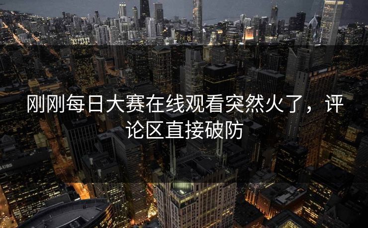 刚刚每日大赛在线观看突然火了,评论区直接破防 第1张 刚刚每日大赛在线观看突然火了,评论区直接破防 第1张