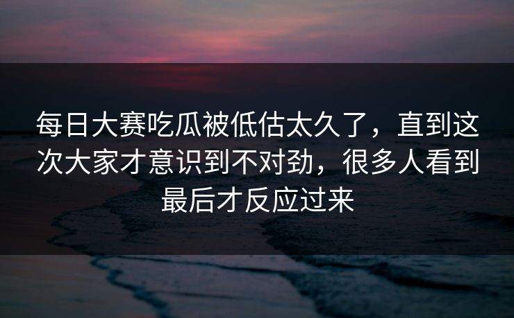 每日大赛吃瓜被低估太久了,直到这次大家才意识到不对劲,很多人看到最后才反应过来 第1张 每日大赛吃瓜被低估太久了,直到这次大家才意识到不对劲,很多人看到最后才反应过来 第1张