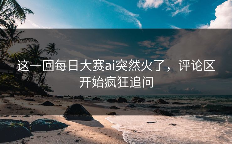 这一回每日大赛ai突然火了,评论区开始疯狂追问 第1张 这一回每日大赛ai突然火了,评论区开始疯狂追问 第1张