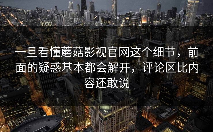 一旦看懂蘑菇影视官网这个细节,前面的疑惑基本都会解开,评论区比内容还敢说 第1张 一旦看懂蘑菇影视官网这个细节,前面的疑惑基本都会解开,评论区比内容还敢说 第1张