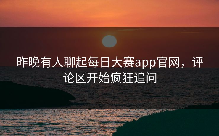 昨晚有人聊起每日大赛app官网,评论区开始疯狂追问 第1张 昨晚有人聊起每日大赛app官网,评论区开始疯狂追问 第1张
