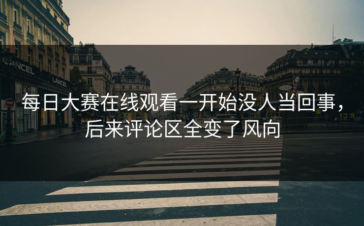 每日大赛在线观看一开始没人当回事,后来评论区全变了风向 第1张 每日大赛在线观看一开始没人当回事,后来评论区全变了风向 第1张