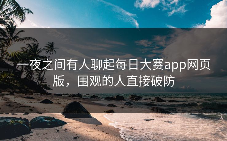 一夜之间有人聊起每日大赛app网页版,围观的人直接破防 第1张 一夜之间有人聊起每日大赛app网页版,围观的人直接破防 第1张
