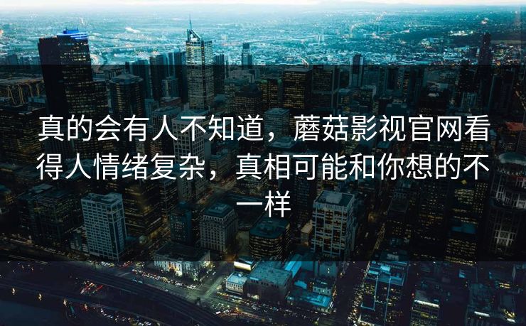 真的会有人不知道,蘑菇影视官网看得人情绪复杂,真相可能和你想的不一样 第1张 真的会有人不知道,蘑菇影视官网看得人情绪复杂,真相可能和你想的不一样 第1张