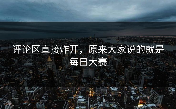 评论区直接炸开,原来大家说的就是每日大赛 第1张 评论区直接炸开,原来大家说的就是每日大赛 第1张