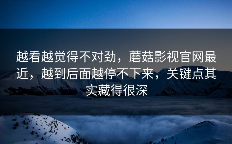 越看越觉得不对劲,蘑菇影视官网最近,越到后面越停不下来,关键点其实藏得很深 第1张 越看越觉得不对劲,蘑菇影视官网最近,越到后面越停不下来,关键点其实藏得很深 第1张