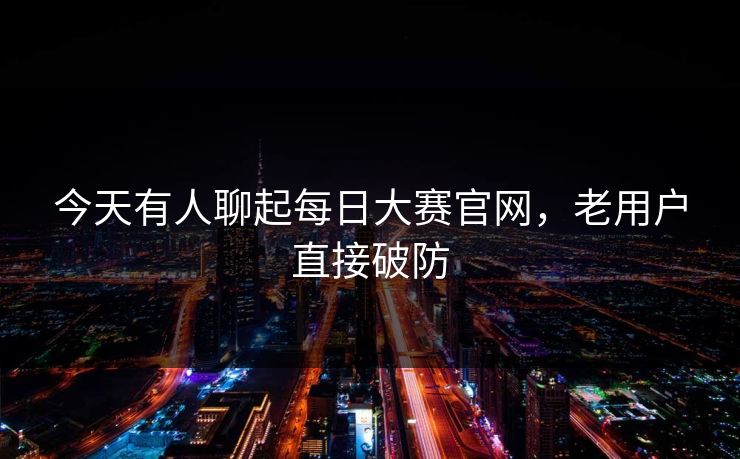 今天有人聊起每日大赛官网，老用户直接破防  第1张