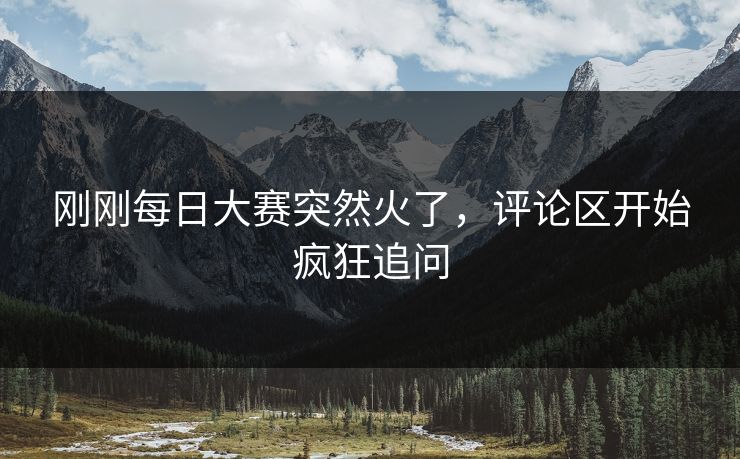 刚刚每日大赛突然火了,评论区开始疯狂追问 第1张 刚刚每日大赛突然火了,评论区开始疯狂追问 第1张