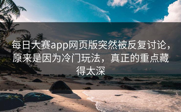 每日大赛app网页版突然被反复讨论，原来是因为冷门玩法，真正的重点藏得太深  第1张