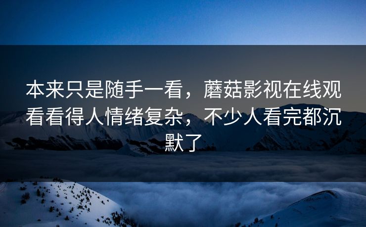 本来只是随手一看,蘑菇影视在线观看看得人情绪复杂,不少人看完都沉默了 第1张 本来只是随手一看,蘑菇影视在线观看看得人情绪复杂,不少人看完都沉默了 第1张