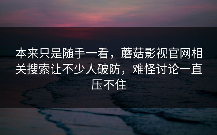 本来只是随手一看,蘑菇影视官网相关搜索让不少人破防,难怪讨论一直压不住 第1张 本来只是随手一看,蘑菇影视官网相关搜索让不少人破防,难怪讨论一直压不住 第1张