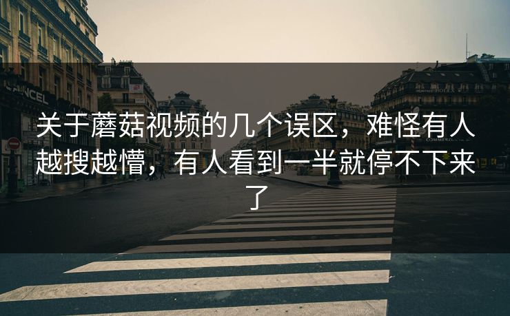 关于蘑菇视频的几个误区,难怪有人越搜越懵,有人看到一半就停不下来了 第1张 关于蘑菇视频的几个误区,难怪有人越搜越懵,有人看到一半就停不下来了 第1张