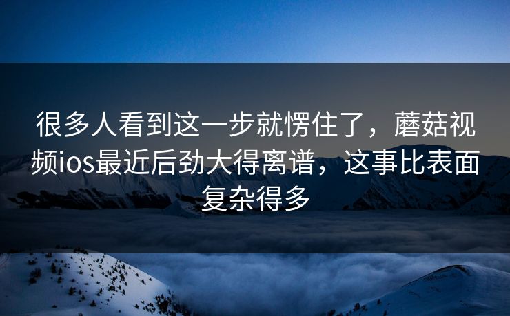 很多人看到这一步就愣住了,蘑菇视频ios最近后劲大得离谱,这事比表面复杂得多 第1张 很多人看到这一步就愣住了,蘑菇视频ios最近后劲大得离谱,这事比表面复杂得多 第1张