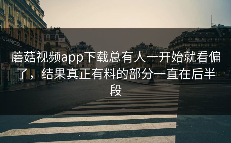 蘑菇视频app下载总有人一开始就看偏了,结果真正有料的部分一直在后半段 第1张 蘑菇视频app下载总有人一开始就看偏了,结果真正有料的部分一直在后半段 第1张