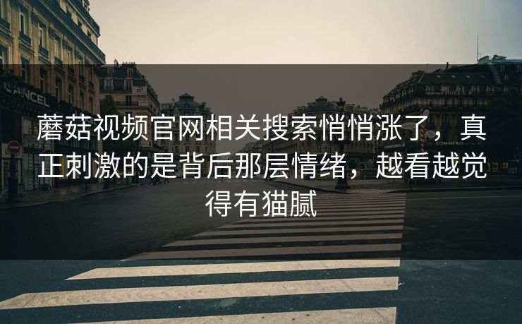 蘑菇视频官网相关搜索悄悄涨了，真正刺激的是背后那层情绪，越看越觉得有猫腻  第1张