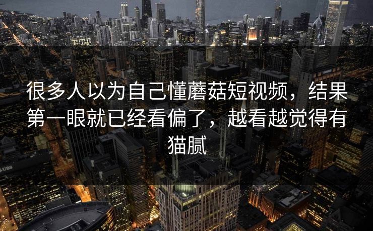 很多人以为自己懂蘑菇短视频,结果第一眼就已经看偏了,越看越觉得有猫腻 第1张 很多人以为自己懂蘑菇短视频,结果第一眼就已经看偏了,越看越觉得有猫腻 第1张