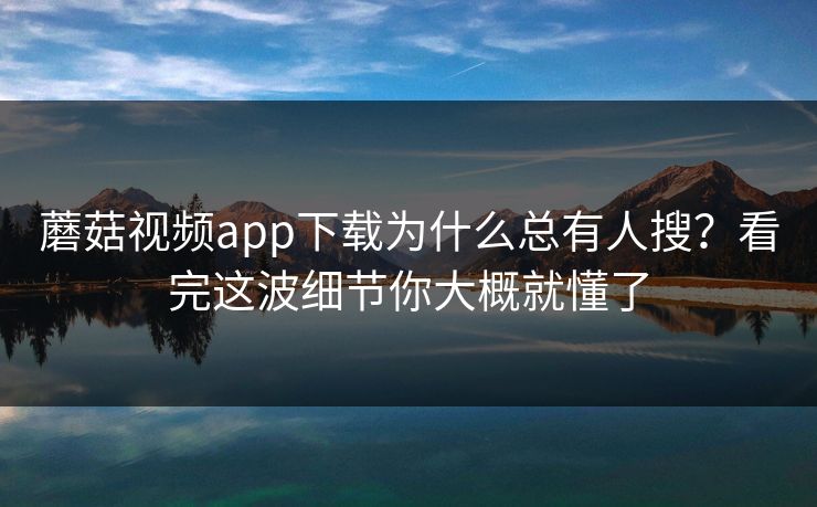 蘑菇视频app下载为什么总有人搜？看完这波细节你大概就懂了