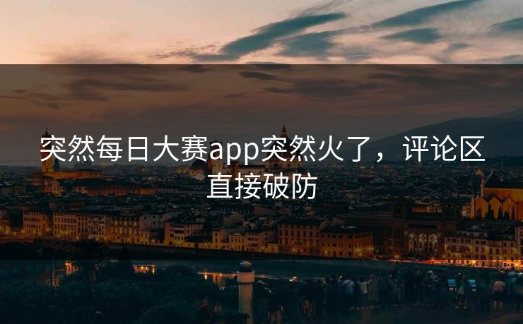 突然每日大赛app突然火了,评论区直接破防 突然每日大赛app突然火了,评论区直接破防