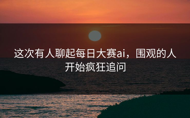 这次有人聊起每日大赛ai,围观的人开始疯狂追问 这次有人聊起每日大赛ai,围观的人开始疯狂追问