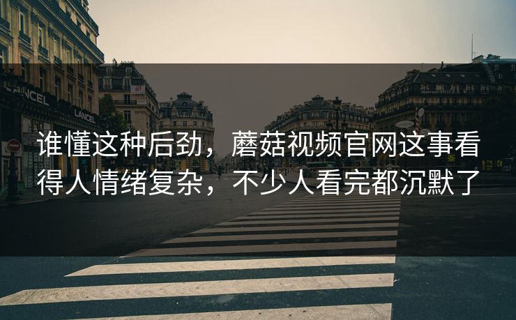 谁懂这种后劲,蘑菇视频官网这事看得人情绪复杂,不少人看完都沉默了 第1张 谁懂这种后劲,蘑菇视频官网这事看得人情绪复杂,不少人看完都沉默了 第1张