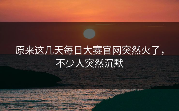 原来这几天每日大赛官网突然火了,不少人突然沉默 第1张 原来这几天每日大赛官网突然火了,不少人突然沉默 第1张