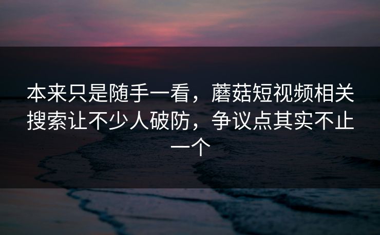 本来只是随手一看,蘑菇短视频相关搜索让不少人破防,争议点其实不止一个 本来只是随手一看,蘑菇短视频相关搜索让不少人破防,争议点其实不止一个