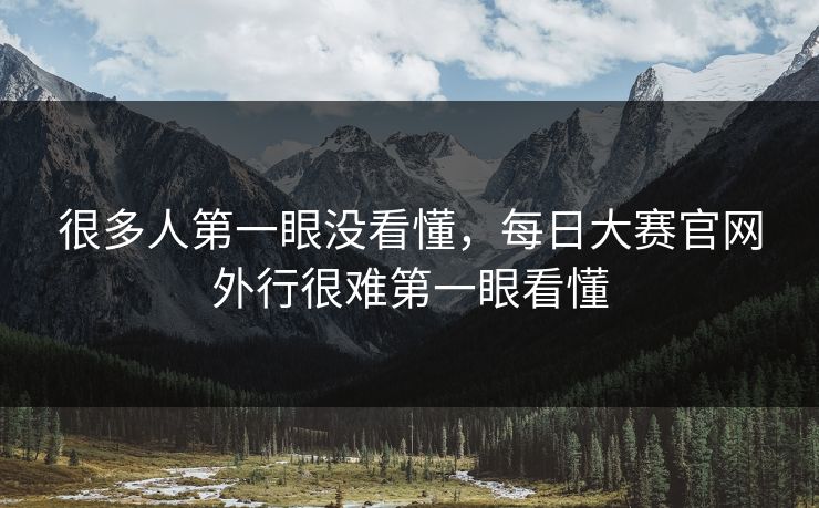很多人第一眼没看懂，每日大赛官网外行很难第一眼看懂