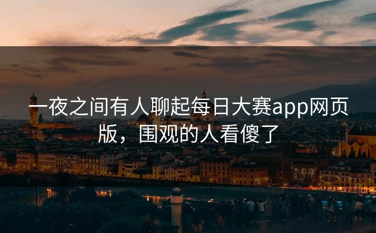 一夜之间有人聊起每日大赛app网页版，围观的人看傻了