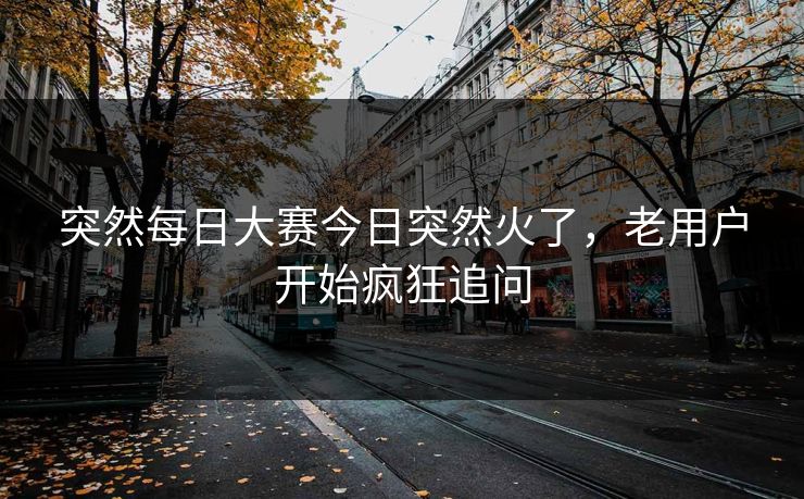 突然每日大赛今日突然火了，老用户开始疯狂追问