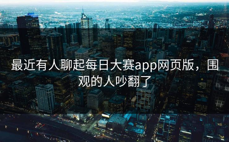 最近有人聊起每日大赛app网页版，围观的人吵翻了