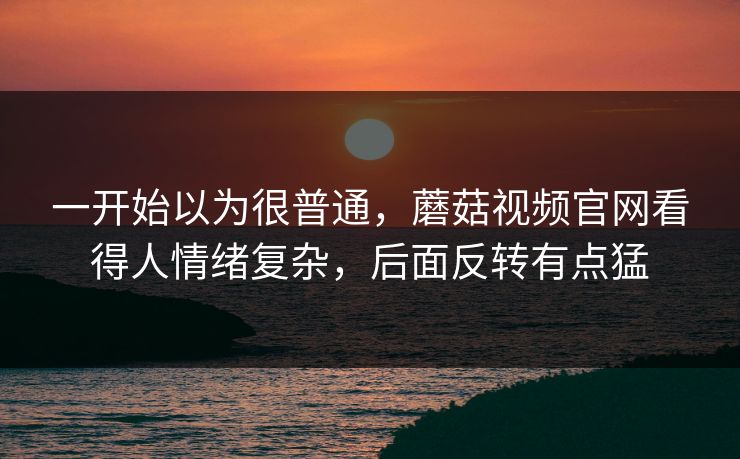 一开始以为很普通，蘑菇视频官网看得人情绪复杂，后面反转有点猛