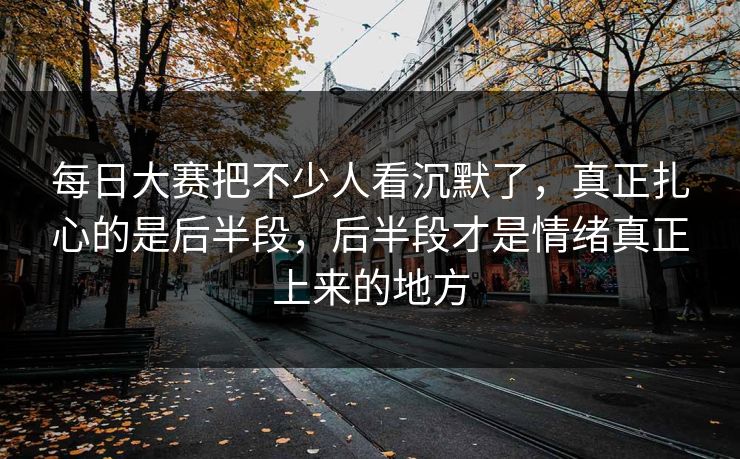 每日大赛把不少人看沉默了，真正扎心的是后半段，后半段才是情绪真正上来的地方