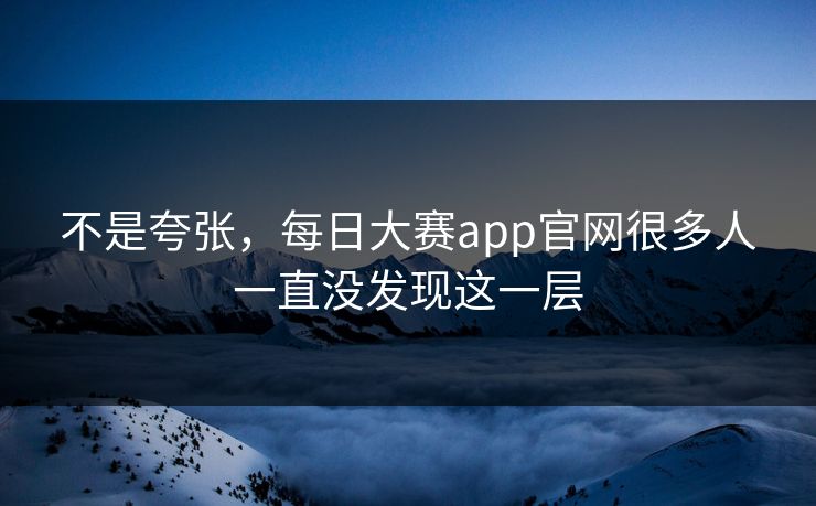 不是夸张，每日大赛app官网很多人一直没发现这一层
