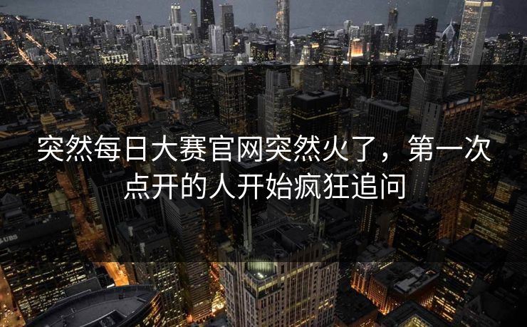 突然每日大赛官网突然火了，第一次点开的人开始疯狂追问