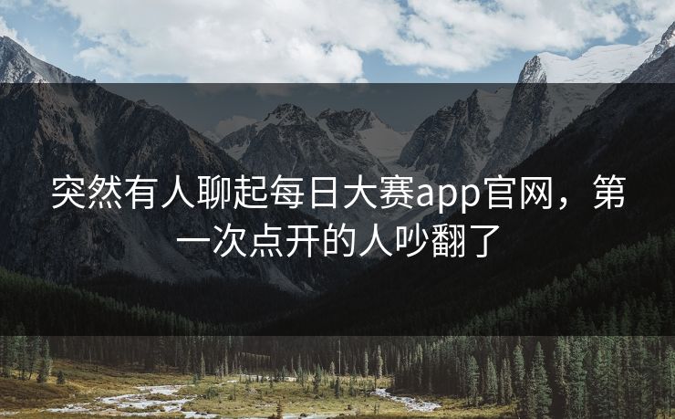 突然有人聊起每日大赛app官网，第一次点开的人吵翻了