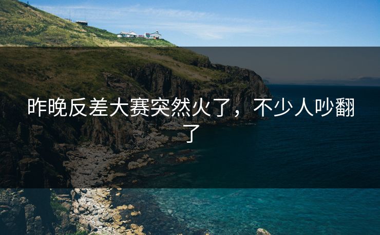 昨晚反差大赛突然火了，不少人吵翻了