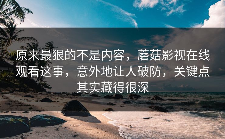 原来最狠的不是内容，蘑菇影视在线观看这事，意外地让人破防，关键点其实藏得很深
