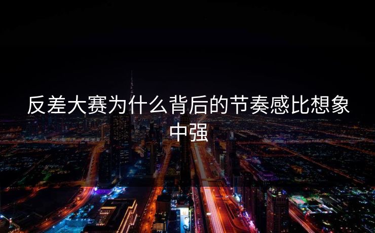 反差大赛为什么背后的节奏感比想象中强  第1张